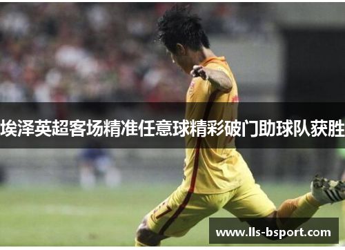 埃泽英超客场精准任意球精彩破门助球队获胜