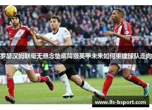 罗瑟汉姆联毫无悬念垫底降级英甲未来如何重建球队走向