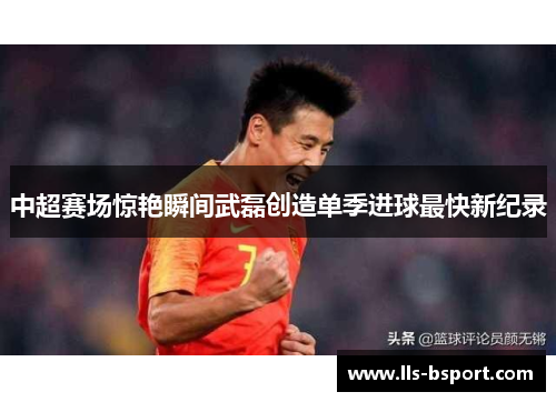 中超赛场惊艳瞬间武磊创造单季进球最快新纪录 中超赛场惊艳瞬间武磊创造单季进球最快新纪录