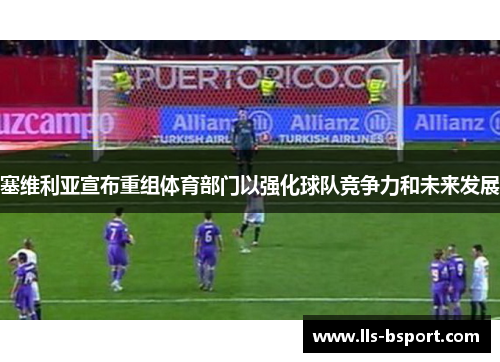 塞维利亚宣布重组体育部门以强化球队竞争力和未来发展