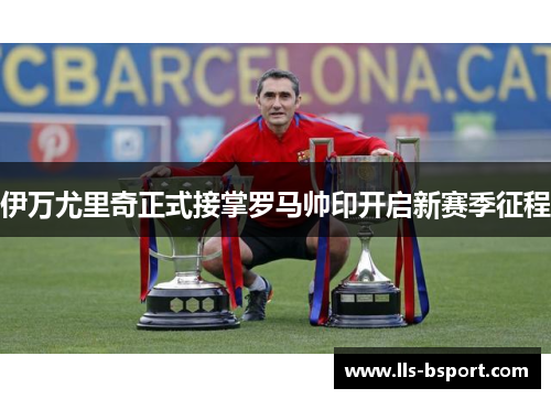 伊万尤里奇正式接掌罗马帅印开启新赛季征程 伊万尤里奇正式接掌罗马帅印开启新赛季征程