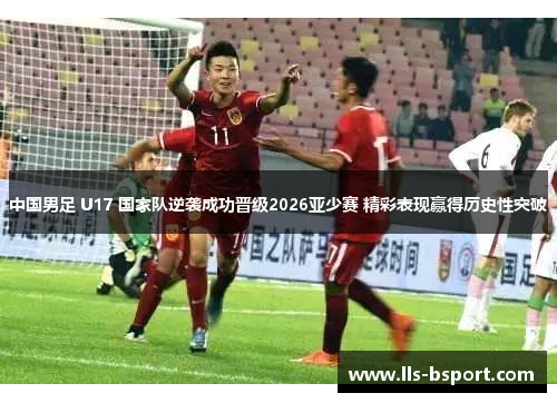 中国男足 U17 国家队逆袭成功晋级2026亚少赛 精彩表现赢得历史性突破 中国男足 U17 国家队逆袭成功晋级2026亚少赛 精彩表现赢得历史性突破