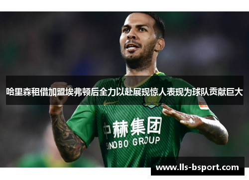 哈里森租借加盟埃弗顿后全力以赴展现惊人表现为球队贡献巨大 哈里森租借加盟埃弗顿后全力以赴展现惊人表现为球队贡献巨大