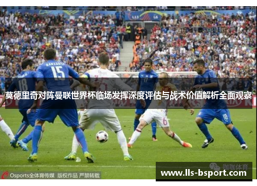 莫德里奇对阵曼联世界杯临场发挥深度评估与战术价值解析全面观察